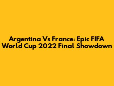 Argentina Vs France: Epic FIFA World Cup 2022 Final Showdown