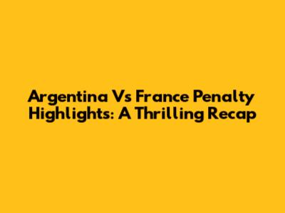 Argentina Vs France Penalty Highlights: A Thrilling Recap