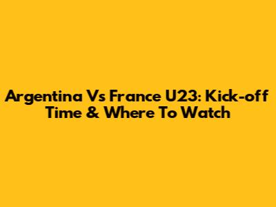 Argentina Vs France U23: Kick-off Time & Where To Watch