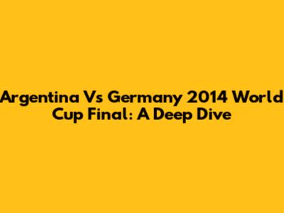 Argentina Vs Germany 2014 World Cup Final: A Deep Dive