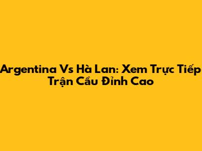 Argentina Vs Hà Lan: Xem Trực Tiếp Trận Cầu Đỉnh Cao