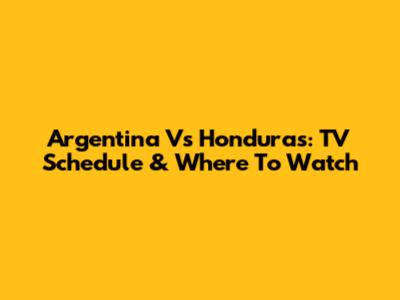 Argentina Vs Honduras: TV Schedule & Where To Watch