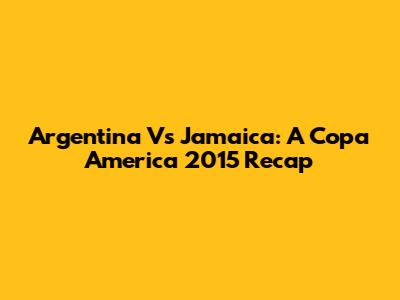 Argentina Vs Jamaica: A Copa America 2015 Recap