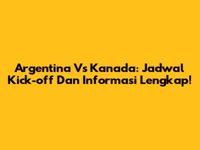 Argentina Vs Kanada: Jadwal Kick-off Dan Informasi Lengkap!