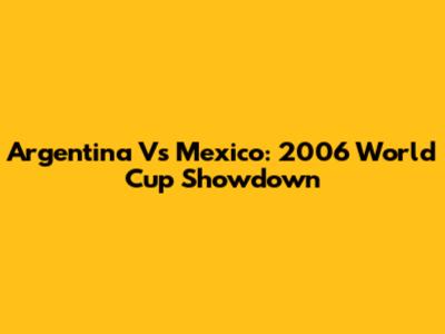 Argentina Vs Mexico: 2006 World Cup Showdown