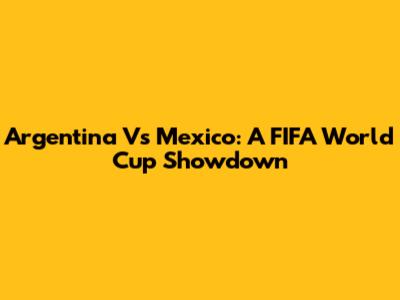 Argentina Vs Mexico: A FIFA World Cup Showdown