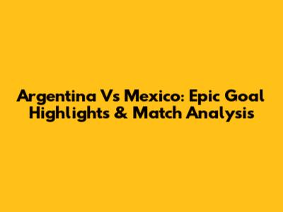 Argentina Vs Mexico: Epic Goal Highlights & Match Analysis