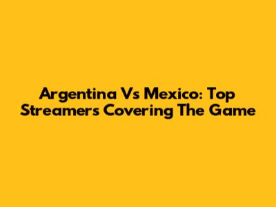 Argentina Vs Mexico: Top Streamers Covering The Game