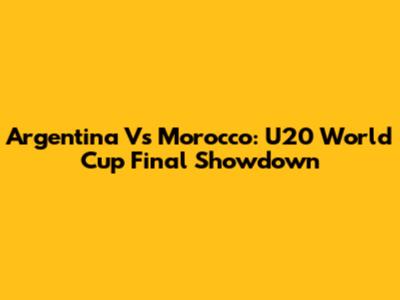 Argentina Vs Morocco: U20 World Cup Final Showdown