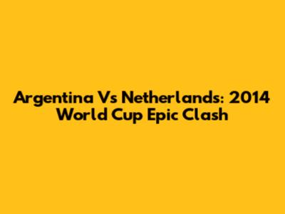 Argentina Vs Netherlands: 2014 World Cup Epic Clash
