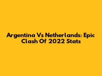 Argentina Vs Netherlands: Epic Clash Of 2022 Stats
