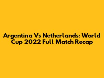 Argentina Vs Netherlands: World Cup 2022 Full Match Recap