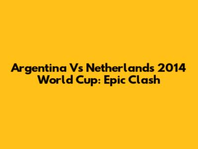 Argentina Vs Netherlands 2014 World Cup: Epic Clash