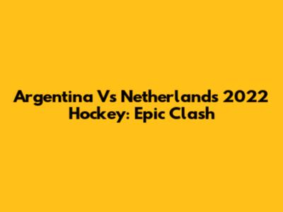 Argentina Vs Netherlands 2022 Hockey: Epic Clash
