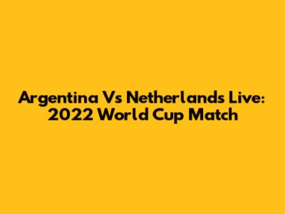 Argentina Vs Netherlands Live: 2022 World Cup Match