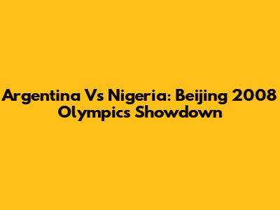 Argentina Vs Nigeria: Beijing 2008 Olympics Showdown