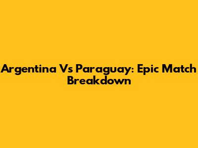 Argentina Vs Paraguay: Epic Match Breakdown