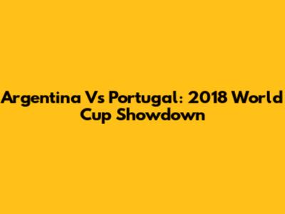 Argentina Vs Portugal: 2018 World Cup Showdown