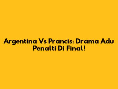 Argentina Vs Prancis: Drama Adu Penalti Di Final!