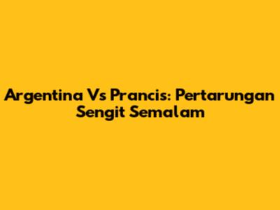 Argentina Vs Prancis: Pertarungan Sengit Semalam