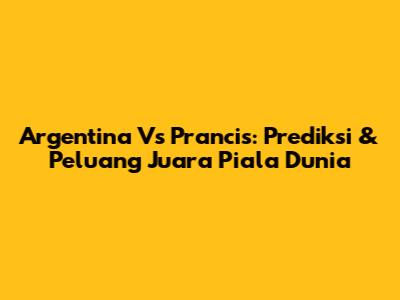 Argentina Vs Prancis: Prediksi & Peluang Juara Piala Dunia