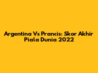 Argentina Vs Prancis: Skor Akhir Piala Dunia 2022