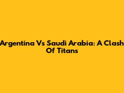 Argentina Vs Saudi Arabia: A Clash Of Titans