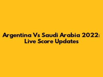 Argentina Vs Saudi Arabia 2022: Live Score Updates