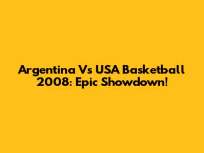 Argentina Vs USA Basketball 2008: Epic Showdown!