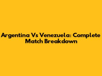 Argentina Vs Venezuela: Complete Match Breakdown