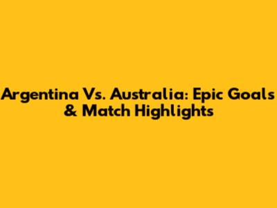 Argentina Vs. Australia: Epic Goals & Match Highlights