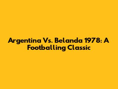 Argentina Vs. Belanda 1978: A Footballing Classic