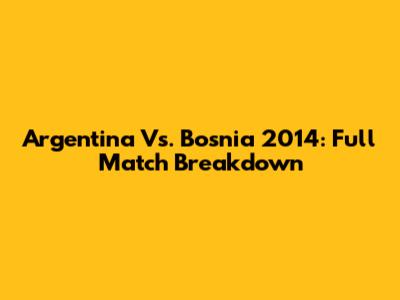 Argentina Vs. Bosnia 2014: Full Match Breakdown