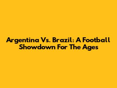 Argentina Vs. Brazil: A Football Showdown For The Ages