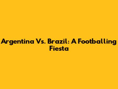 Argentina Vs. Brazil: A Footballing Fiesta