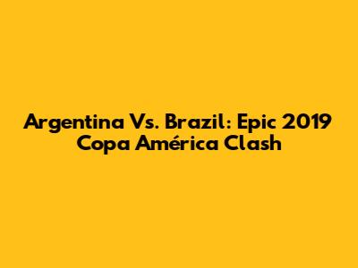 Argentina Vs. Brazil: Epic 2019 Copa América Clash