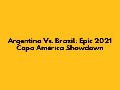 Argentina Vs. Brazil: Epic 2021 Copa América Showdown