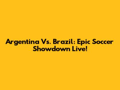 Argentina Vs. Brazil: Epic Soccer Showdown Live!