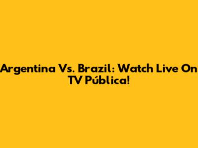 Argentina Vs. Brazil: Watch Live On TV Pública!