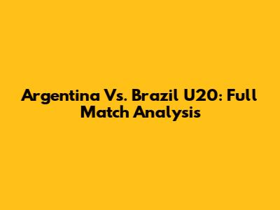 Argentina Vs. Brazil U20: Full Match Analysis