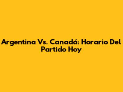 Argentina Vs. Canadá: Horario Del Partido Hoy