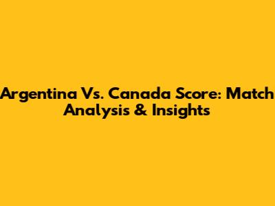 Argentina Vs. Canada Score: Match Analysis & Insights