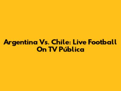 Argentina Vs. Chile: Live Football On TV Pública