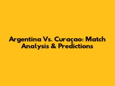 Argentina Vs. Curaçao: Match Analysis & Predictions