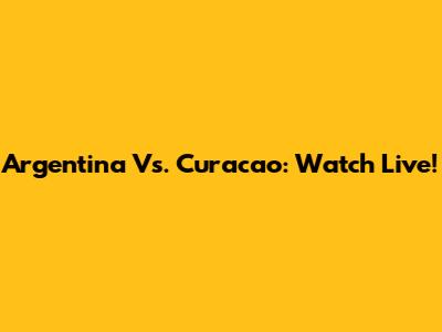 Argentina Vs. Curacao: Watch Live!
