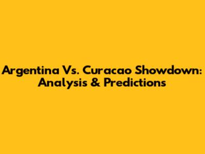 Argentina Vs. Curacao Showdown: Analysis & Predictions
