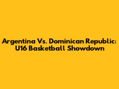 Argentina Vs. Dominican Republic: U16 Basketball Showdown