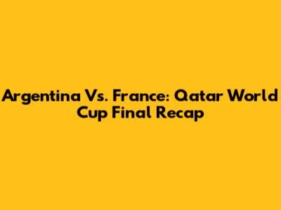 Argentina Vs. France: Qatar World Cup Final Recap