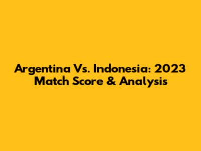 Argentina Vs. Indonesia: 2023 Match Score & Analysis