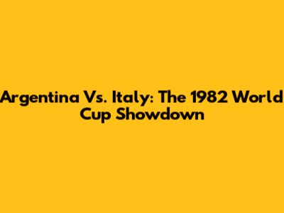 Argentina Vs. Italy: The 1982 World Cup Showdown